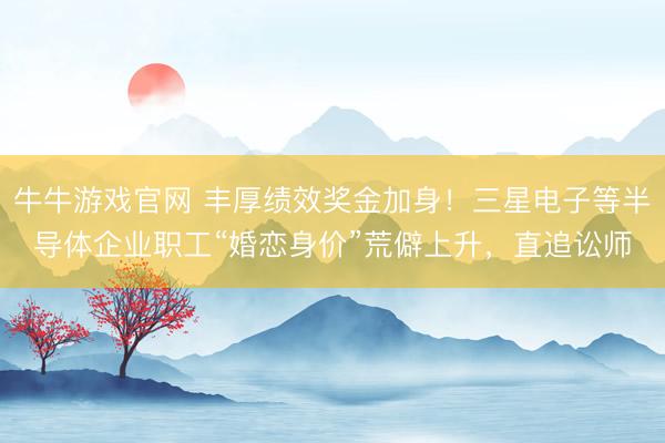 牛牛游戏官网 丰厚绩效奖金加身!三星电子等半导体企业职工“婚恋身价”荒僻上升,直追讼师