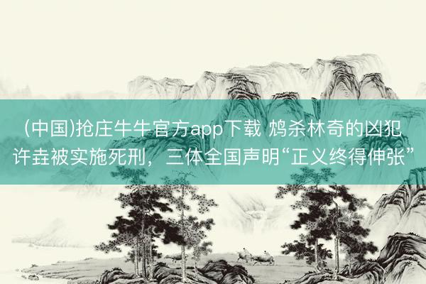 (中国)抢庄牛牛官方app下载 鸩杀林奇的凶犯许垚被实施死刑，三体全国声明“正义终得伸张”