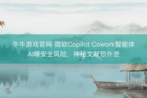 牛牛游戏官网 微软Copilot Cowork智能体AI曝安全风险，神秘文献恐外泄