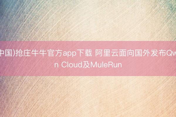 (中国)抢庄牛牛官方app下载 阿里云面向国外发布Qwen Cloud及MuleRun