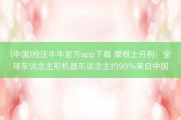 (中国)抢庄牛牛官方app下载 摩根士丹利：全球东说念主形机器东说念主约90%来自中国