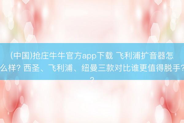 (中国)抢庄牛牛官方app下载 飞利浦扩音器怎么样? 西圣、飞利浦、纽曼三款对比谁更值得脱手?
