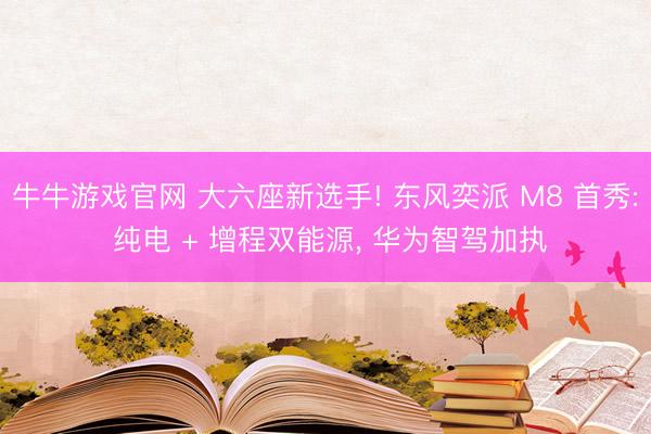 牛牛游戏官网 大六座新选手! 东风奕派 M8 首秀: 纯电 + 增程双能源, 华为智驾加执