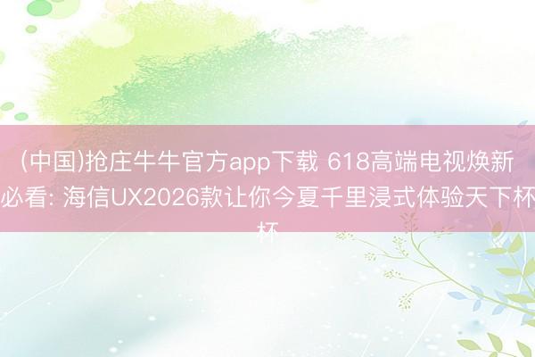 (中国)抢庄牛牛官方app下载 618高端电视焕新必看: 海信UX2026款让你今夏千里浸式体验天下杯