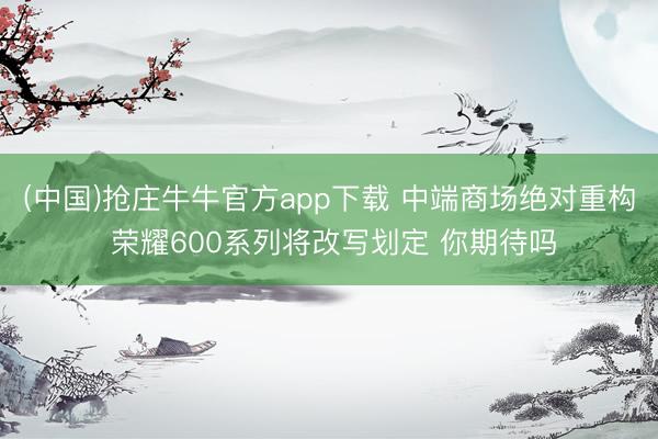 (中国)抢庄牛牛官方app下载 中端商场绝对重构 荣耀600系列将改写划定 你期待吗