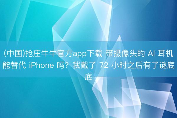 (中国)抢庄牛牛官方app下载 带摄像头的 AI 耳机能替代 iPhone 吗？我戴了 72 小时之后有了谜底