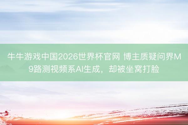 牛牛游戏中国2026世界杯官网 博主质疑问界M9路测视频系AI生成，却被坐窝打脸