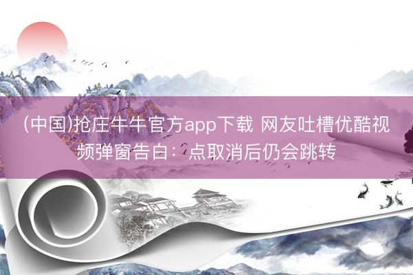 (中国)抢庄牛牛官方app下载 网友吐槽优酷视频弹窗告白：点取消后仍会跳转