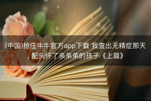 (中国)抢庄牛牛官方app下载 我查出无精症那天, 配头怀了亲弟弟的孩子《上篇》