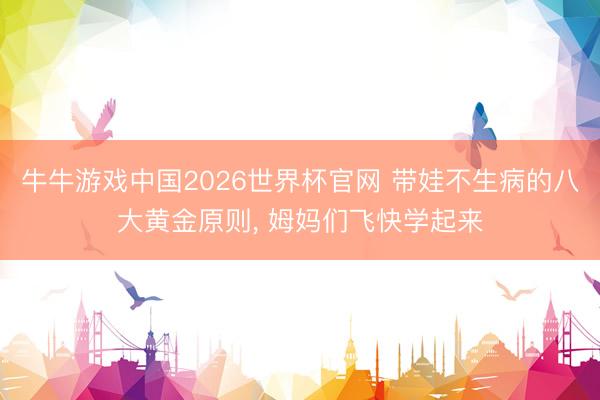 牛牛游戏中国2026世界杯官网 带娃不生病的八大黄金原则， 姆妈们飞快学起来
