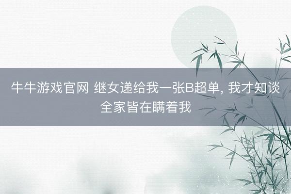 牛牛游戏官网 继女递给我一张B超单, 我才知谈全家皆在瞒着我