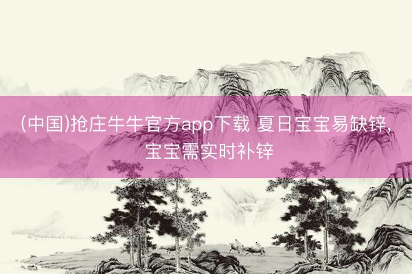 (中国)抢庄牛牛官方app下载 夏日宝宝易缺锌, 宝宝需实时补锌