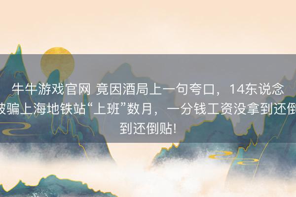 牛牛游戏官网 竟因酒局上一句夸口，14东说念主被骗上海地铁站“上班”数月，一分钱工资没拿到还倒贴!