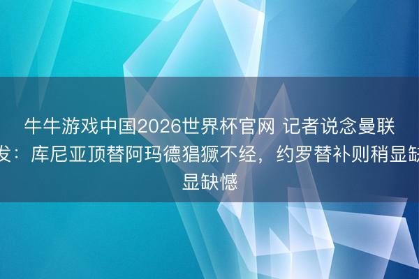 牛牛游戏中国2026世界杯官网 记者说念曼联首发：库尼亚顶替阿玛德猖獗不经，约罗替补则稍显缺憾