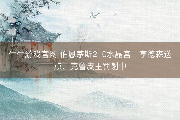 牛牛游戏官网 伯恩茅斯2-0水晶宫！亨德森送点，克鲁皮主罚射中