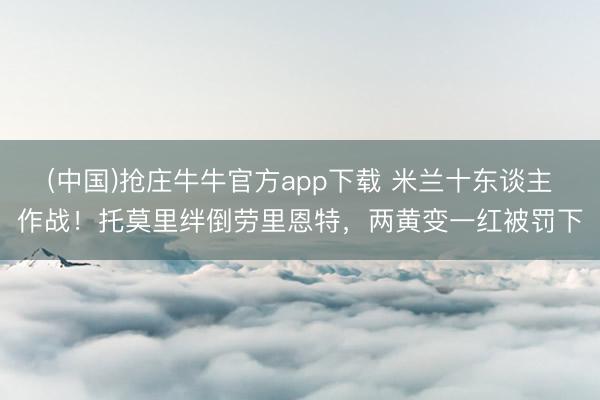 (中国)抢庄牛牛官方app下载 米兰十东谈主作战！托莫里绊倒劳里恩特，两黄变一红被罚下