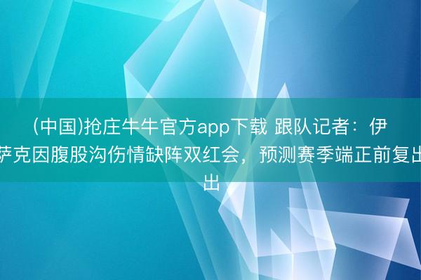 (中国)抢庄牛牛官方app下载 跟队记者：伊萨克因腹股沟伤情缺阵双红会，预测赛季端正前复出