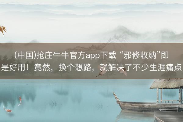 (中国)抢庄牛牛官方app下载 “邪修收纳”即是好用!竟然,换个想路,就解决了不少生涯痛点