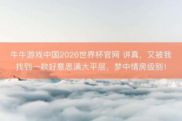 牛牛游戏中国2026世界杯官网 讲真，又被我找到一款好意思满大平层，梦中情房级别！