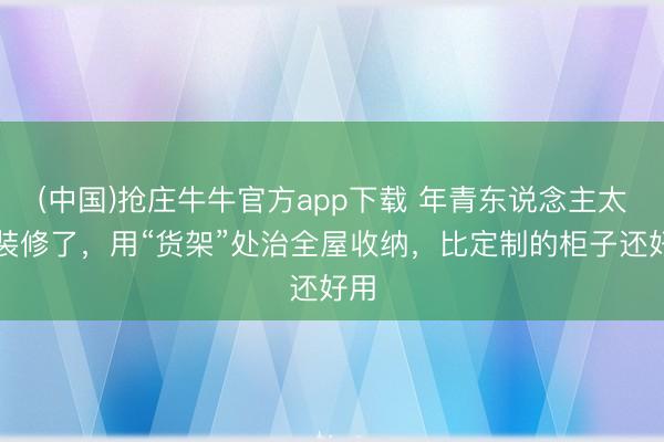 (中国)抢庄牛牛官方app下载 年青东说念主太会装修了，用“货架”处治全屋收纳，比定制的柜子还好用