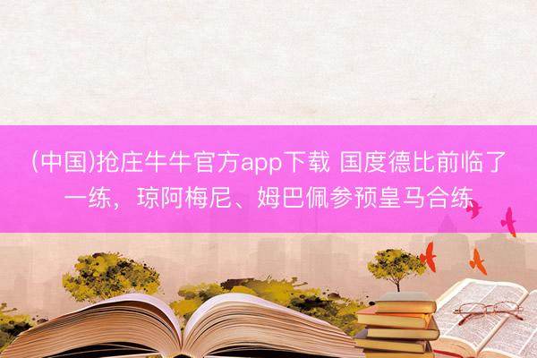 (中国)抢庄牛牛官方app下载 国度德比前临了一练,琼阿梅尼、姆巴佩参预皇马合练