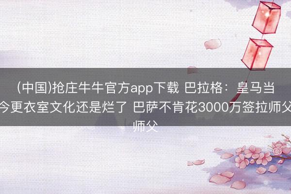 (中国)抢庄牛牛官方app下载 巴拉格:皇马当今更衣室文化还是烂了 巴萨不肯花3000万签拉师父