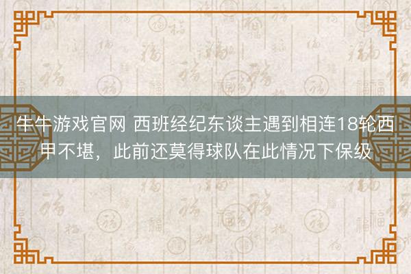 牛牛游戏官网 西班经纪东谈主遇到相连18轮西甲不堪，此前还莫得球队在此情况下保级