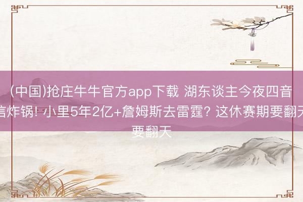 (中国)抢庄牛牛官方app下载 湖东谈主今夜四音信炸锅! 小里5年2亿+詹姆斯去雷霆? 这休赛期要翻天