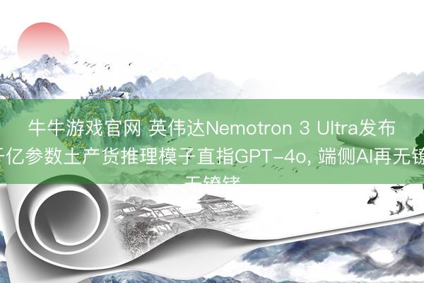 牛牛游戏官网 英伟达Nemotron 3 Ultra发布, 千亿参数土产货推理模子直指GPT-4o, 端侧AI再无镣铐