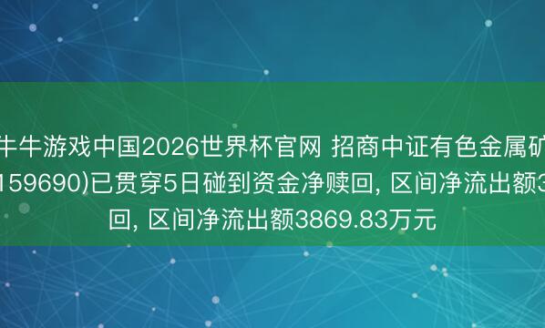 牛牛游戏中国2026世界杯官网 招商中证有色金属矿业主题ETF(159690)已贯穿5日碰到资金净赎回, 区间净流出额3869.83万元