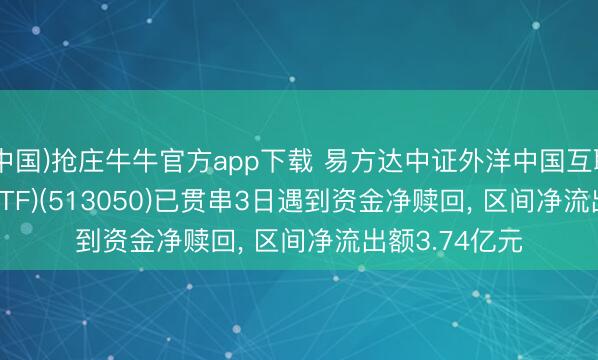 (中国)抢庄牛牛官方app下载 易方达中证外洋中国互联网50(QDII-ETF)(513050)已贯串3日遇到资金净赎回， 区间净流出额3.74亿元