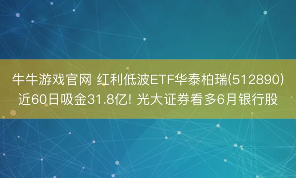 牛牛游戏官网 红利低波ETF华泰柏瑞(512890)近60日吸金31.8亿! 光大证券看多6月银行股
