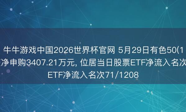 牛牛游戏中国2026世界杯官网 5月29日有色50(159880)获净申购3407.21万元, 位居当日股票ETF净流入名次71/1208