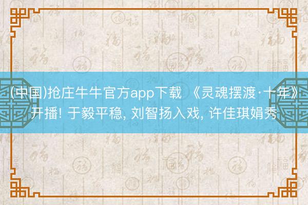 (中国)抢庄牛牛官方app下载 《灵魂摆渡·十年》开播! 于毅平稳, 刘智扬入戏, 许佳琪娟秀