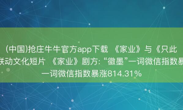 (中国)抢庄牛牛官方app下载 《家业》与《只此青绿》推出联动文化短片 《家业》剧方: “徽墨”一词微信指数暴涨814.31%