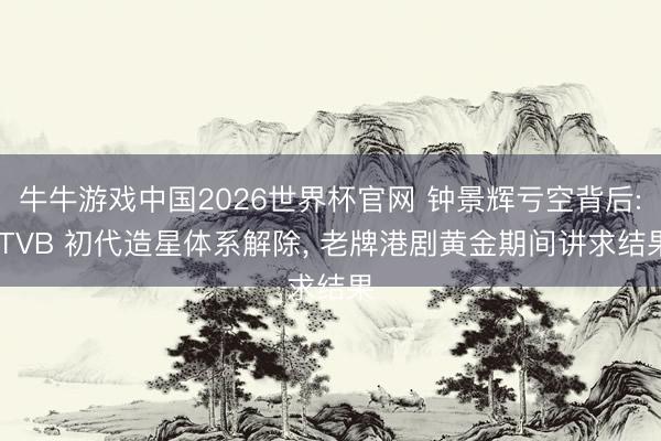 牛牛游戏中国2026世界杯官网 钟景辉亏空背后: TVB 初代造星体系解除, 老牌港剧黄金期间讲求结果