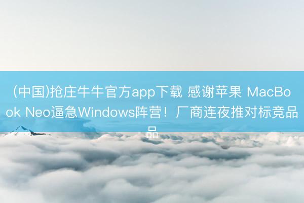 (中国)抢庄牛牛官方app下载 感谢苹果 MacBook Neo逼急Windows阵营！厂商连夜推对标竞品