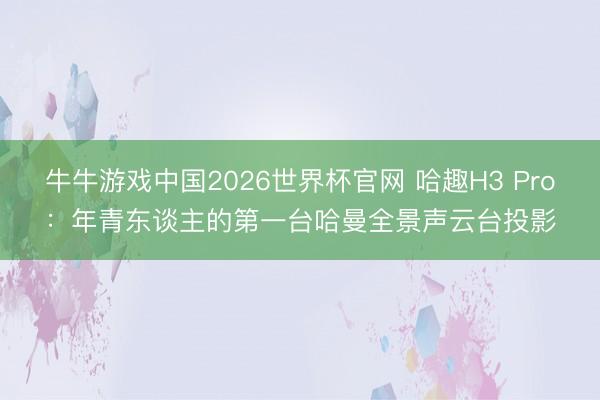 牛牛游戏中国2026世界杯官网 哈趣H3 Pro:年青东谈主的第一台哈曼全景声云台投影