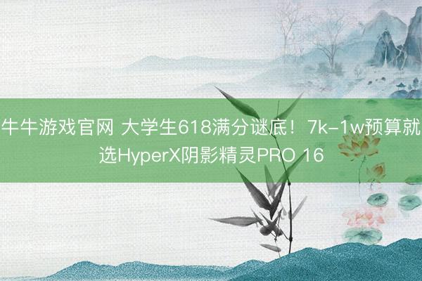 牛牛游戏官网 大学生618满分谜底！7k-1w预算就选HyperX阴影精灵PRO 16