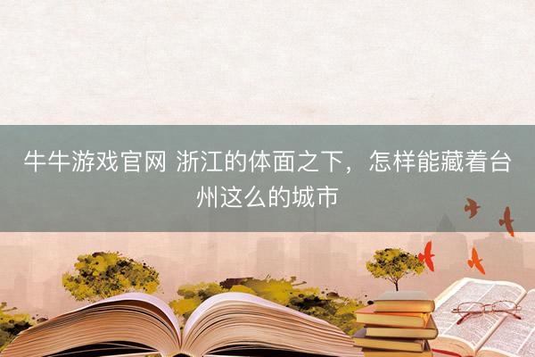 牛牛游戏官网 浙江的体面之下，怎样能藏着台州这么的城市