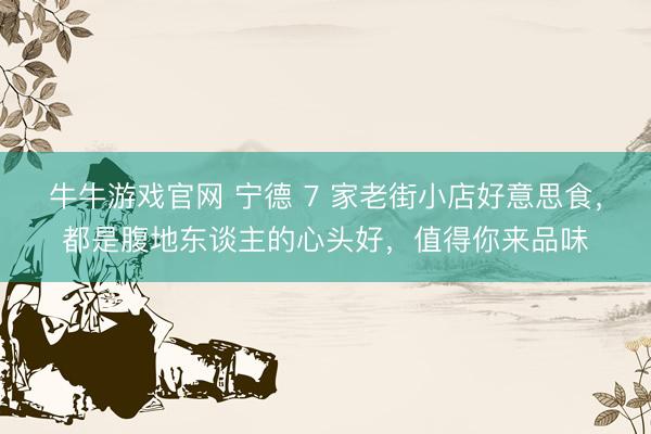 牛牛游戏官网 宁德 7 家老街小店好意思食，都是腹地东谈主的心头好，值得你来品味