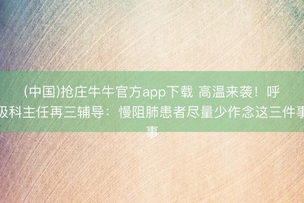 (中国)抢庄牛牛官方app下载 高温来袭!呼吸科主任再三辅导:慢阻肺患者尽量少作念这三件事