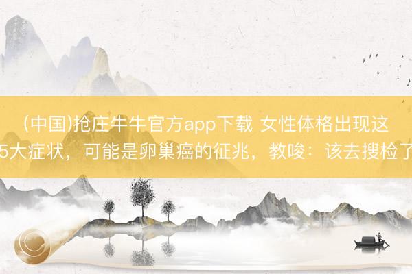(中国)抢庄牛牛官方app下载 女性体格出现这5大症状，可能是卵巢癌的征兆，教唆：该去搜检了