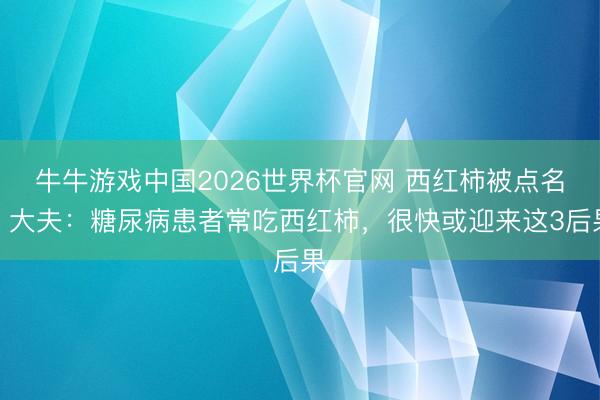 牛牛游戏中国2026世界杯官网 西红柿被点名！大夫：糖尿病患者常吃西红柿，很快或迎来这3后果