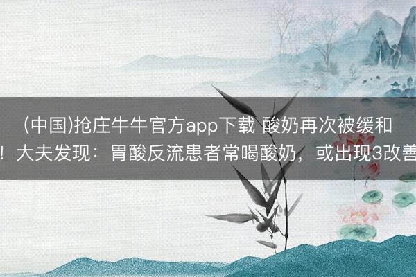 (中国)抢庄牛牛官方app下载 酸奶再次被缓和！大夫发现：胃酸反流患者常喝酸奶，或出现3改善
