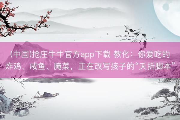 (中国)抢庄牛牛官方app下载 教化：你爱吃的炸鸡、咸鱼、腌菜，正在改写孩子的“夭折脚本”