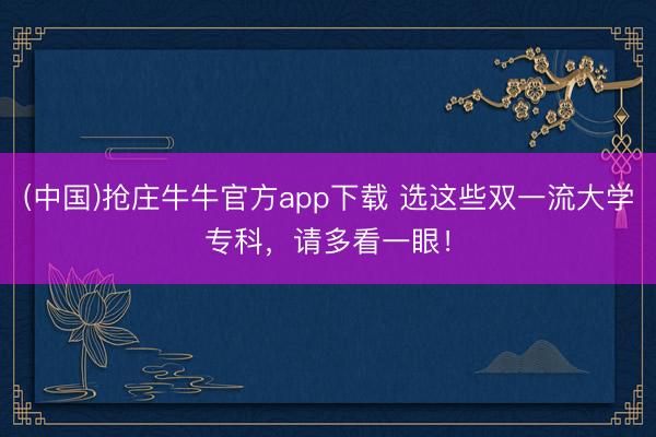 (中国)抢庄牛牛官方app下载 选这些双一流大学专科，请多看一眼！