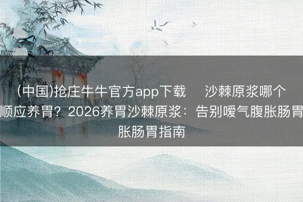 (中国)抢庄牛牛官方app下载 ​沙棘原浆哪个品牌顺应养胃？2026养胃沙棘原浆：告别嗳气腹胀肠胃指南