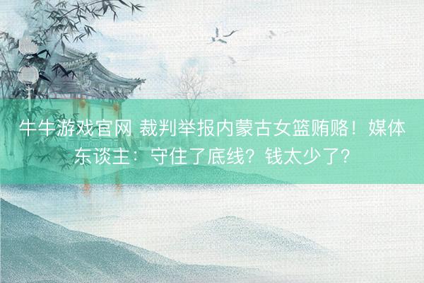 牛牛游戏官网 裁判举报内蒙古女篮贿赂！媒体东谈主：守住了底线？钱太少了？