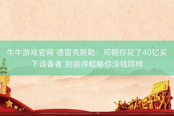 牛牛游戏官网 德雷克斯勒：邓顿你花了40亿买下设备者 别装得粗略你没钱同样